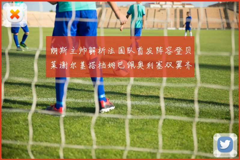 朗斯主帅解析法国队首发阵容登贝莱谢尔基搭档姆巴佩奥利塞双翼齐飞
