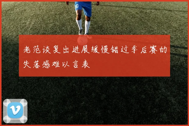 老范谈复出进展缓慢错过季后赛的失落感难以言表