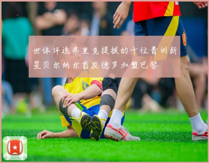 世体评选弗里克提拔的十位青训新星贝尔纳尔首发德罗加盟巴黎