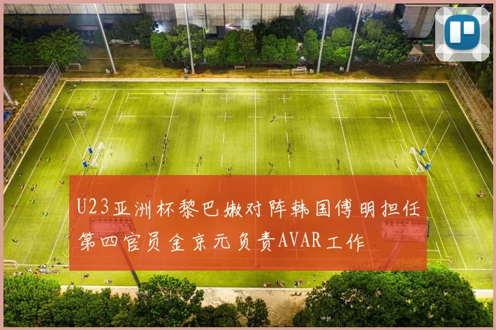 U23亚洲杯黎巴嫩对阵韩国傅明担任第四官员金京元负责AVAR工作