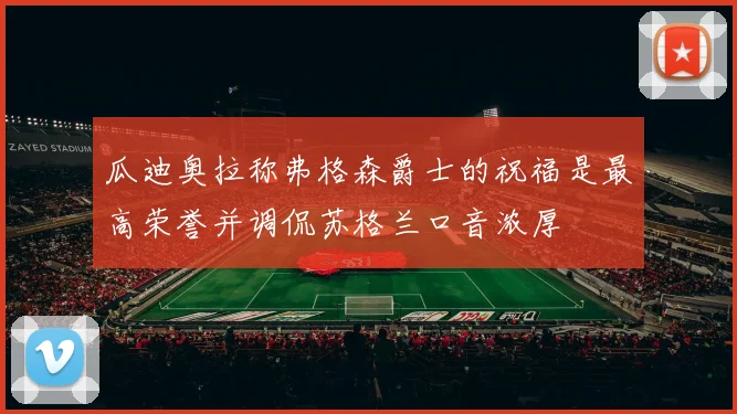 瓜迪奥拉称弗格森爵士的祝福是最高荣誉并调侃苏格兰口音浓厚