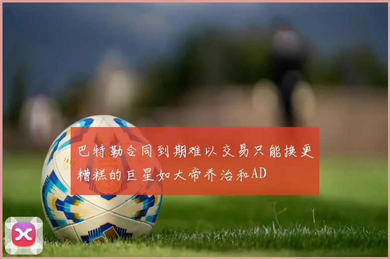 巴特勒合同到期难以交易只能换更糟糕的巨星如大帝乔治和AD