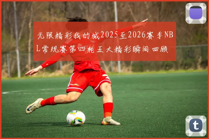 无限精彩我的城2025至2026赛季NBL常规赛第四轮五大精彩瞬间回顾