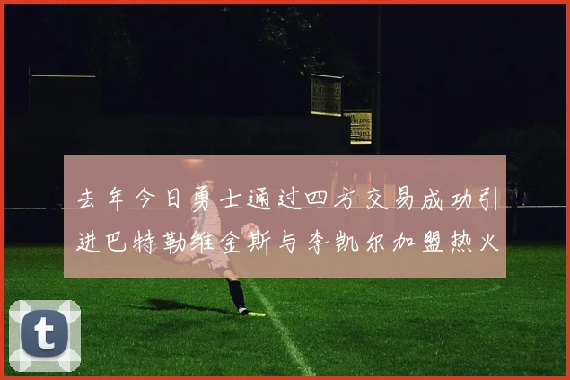 去年今日勇士通过四方交易成功引进巴特勒维金斯与李凯尔加盟热火队