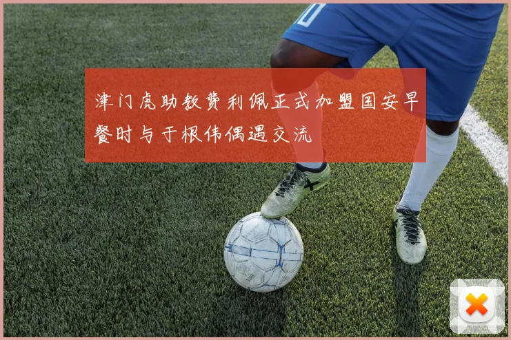 津门虎助教费利佩正式加盟国安早餐时与于根伟偶遇交流