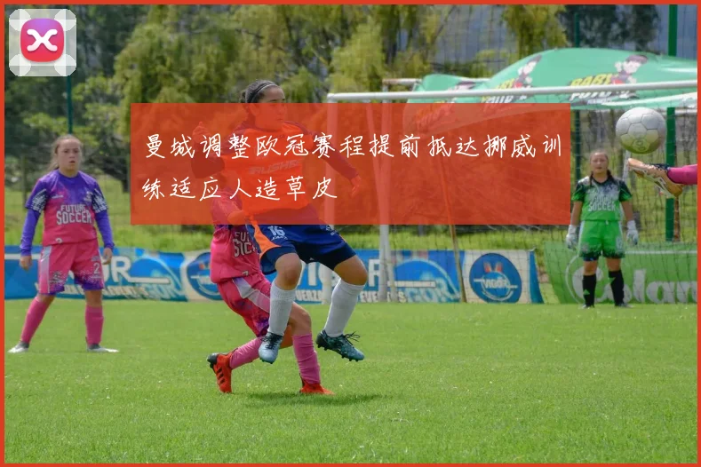 曼城调整欧冠赛程提前抵达挪威训练适应人造草皮