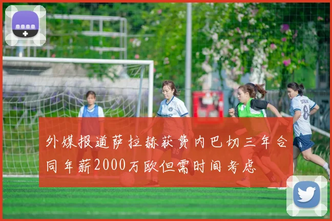外媒报道萨拉赫获费内巴切三年合同年薪2000万欧但需时间考虑