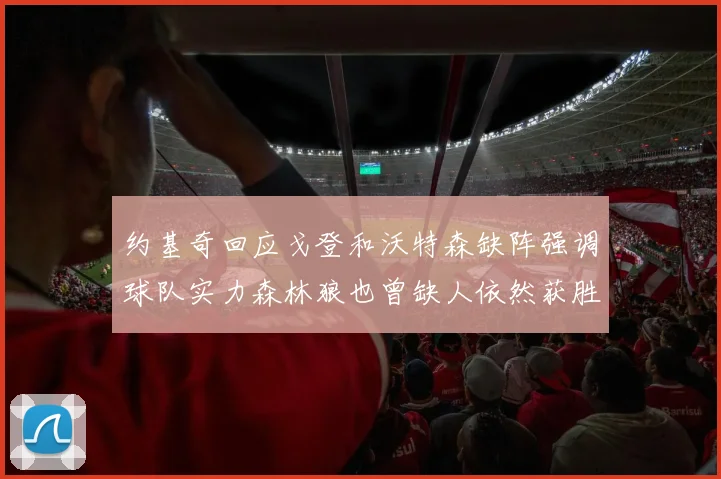 约基奇回应戈登和沃特森缺阵强调球队实力森林狼也曾缺人依然获胜