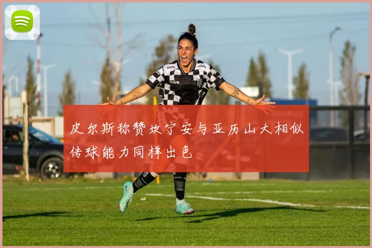 皮尔斯称赞坎宁安与亚历山大相似传球能力同样出色