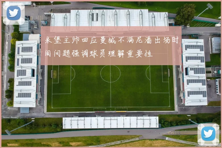 米堡主帅回应曼城不满尼潘出场时间问题强调球员理解重要性