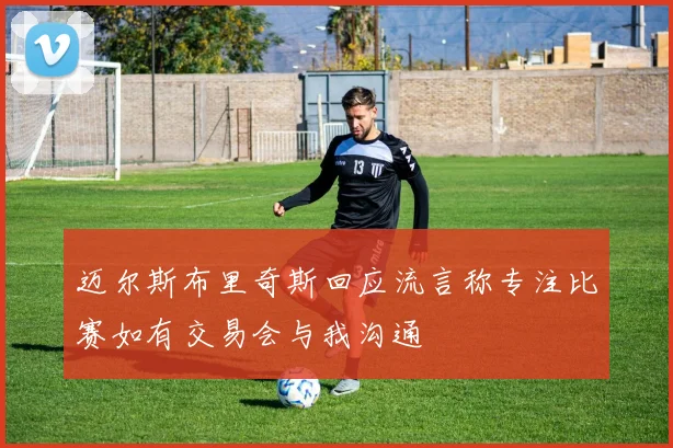 迈尔斯布里奇斯回应流言称专注比赛如有交易会与我沟通