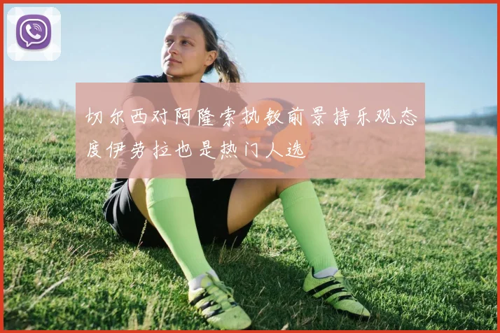 切尔西对阿隆索执教前景持乐观态度伊劳拉也是热门人选