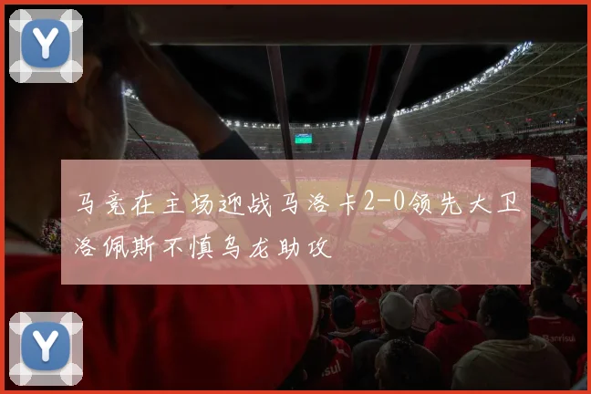 马竞在主场迎战马洛卡2-0领先大卫洛佩斯不慎乌龙助攻