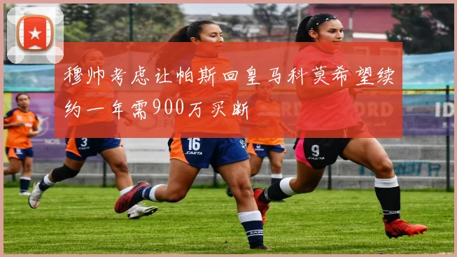 穆帅考虑让帕斯回皇马科莫希望续约一年需900万买断