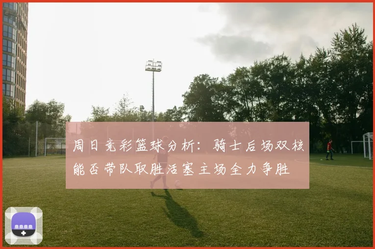 周日竞彩篮球分析：骑士后场双核能否带队取胜活塞主场全力争胜