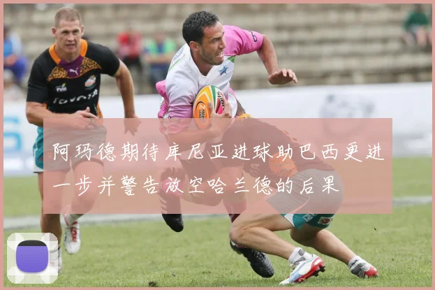 阿玛德期待库尼亚进球助巴西更进一步并警告放空哈兰德的后果