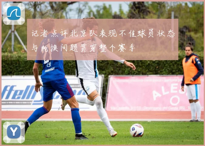 记者点评北京队表现不佳球员状态与轮换问题贯穿整个赛季