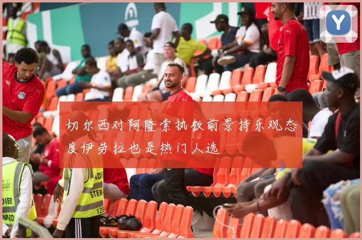 切尔西对阿隆索执教前景持乐观态度伊劳拉也是热门人选