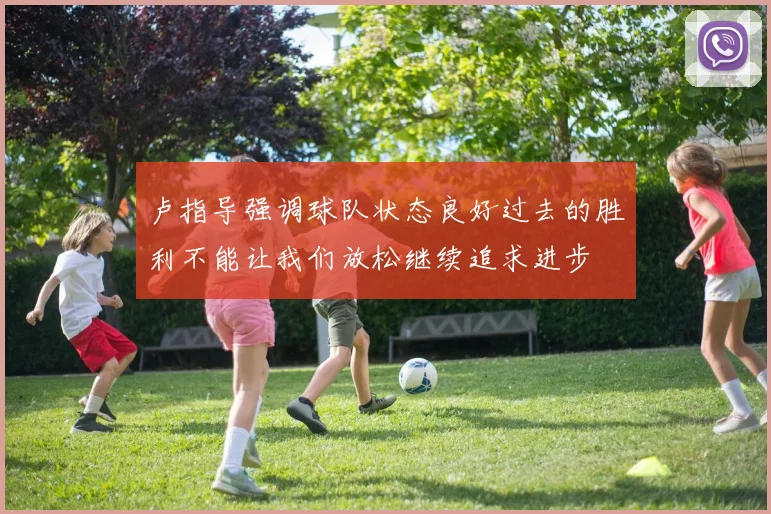 卢指导强调球队状态良好过去的胜利不能让我们放松继续追求进步