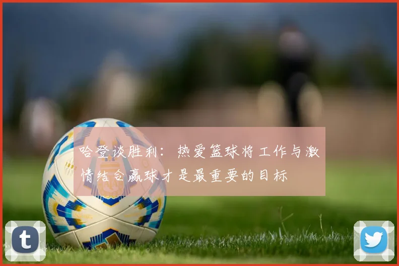 哈登谈胜利：热爱篮球将工作与激情结合赢球才是最重要的目标