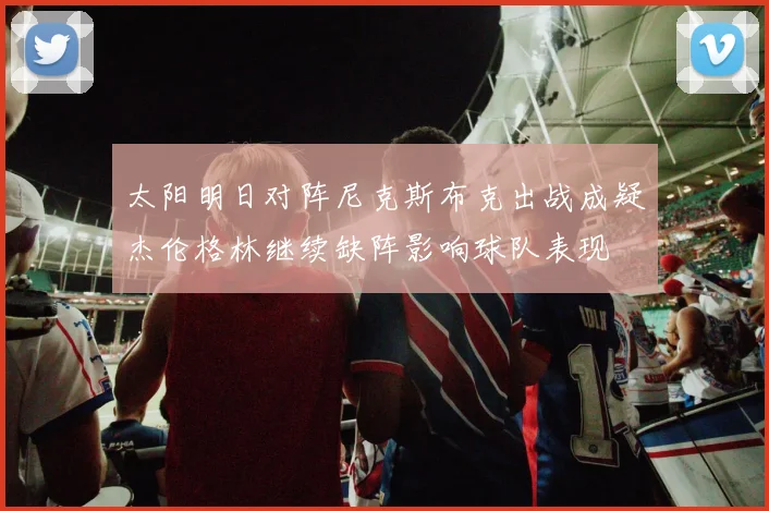 太阳明日对阵尼克斯布克出战成疑杰伦格林继续缺阵影响球队表现