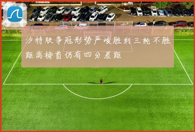 沙特联争冠形势严峻胜利三轮不胜距离榜首仍有四分差距