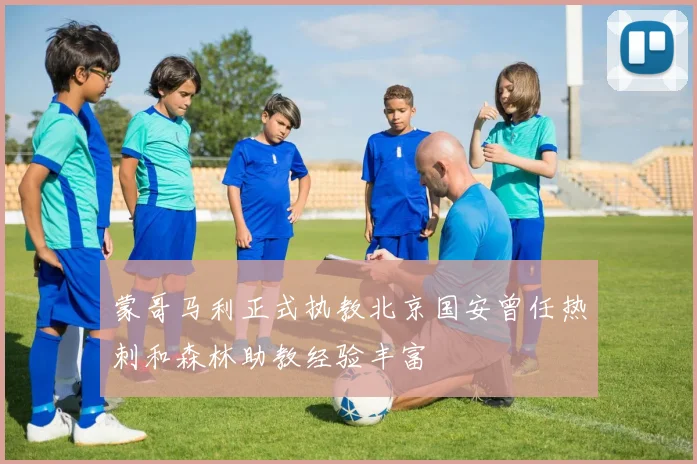 蒙哥马利正式执教北京国安曾任热刺和森林助教经验丰富