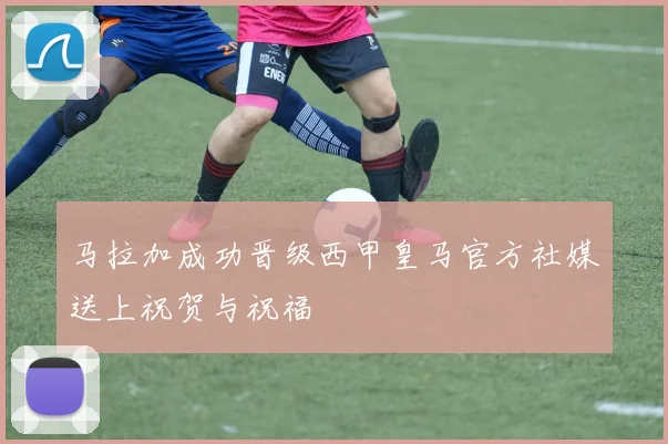 马拉加成功晋级西甲皇马官方社媒送上祝贺与祝福