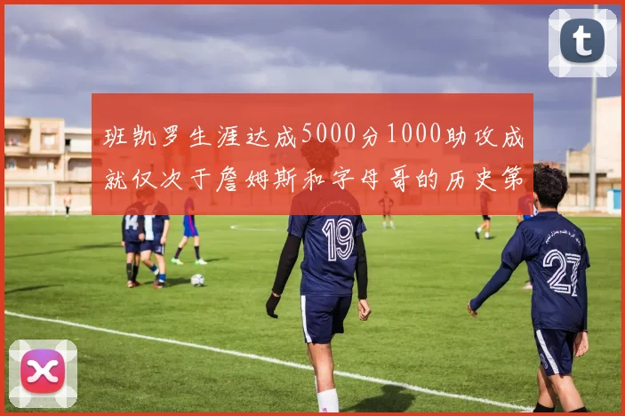 班凯罗生涯达成5000分1000助攻成就仅次于詹姆斯和字母哥的历史第三年轻球员